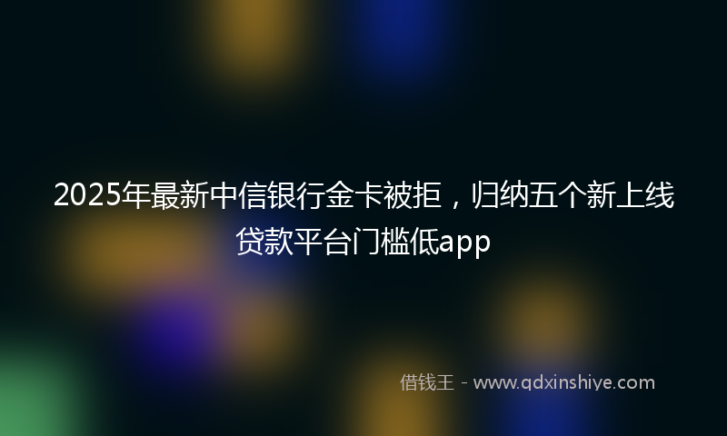 2025年最新中信银行金卡被拒，归纳五个新上线贷款平台门槛低app