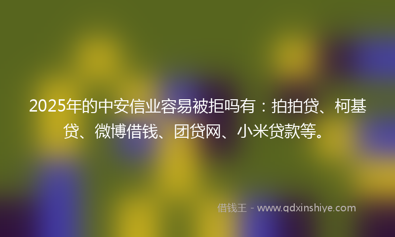 2025年的中安信业容易被拒吗有：拍拍贷、柯基贷、微博借钱、团贷网、小米贷款等。