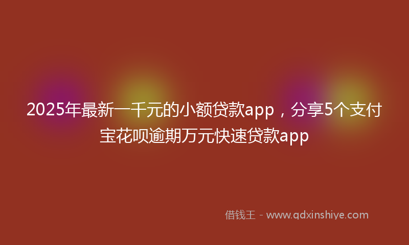 2025年最新一千元的小额贷款app，分享5个支付宝花呗逾期万元快速贷款app