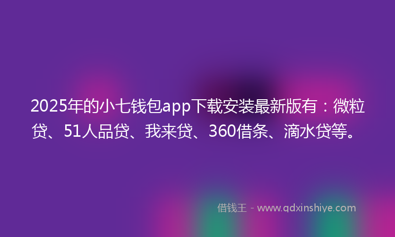 2025年的小七钱包app下载安装最新版有：微粒贷、51人品贷、我来贷、360借条、滴水贷等。