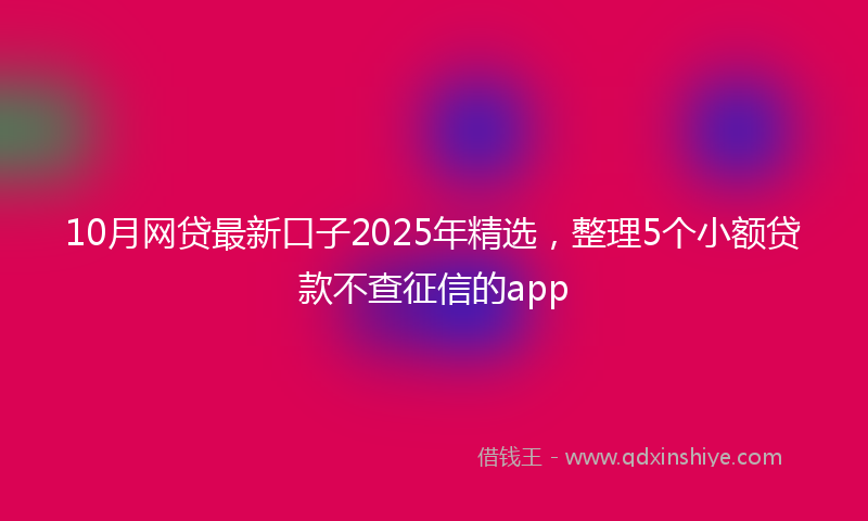 10月网贷最新口子2025年精选，整理5个小额贷款不查征信的app