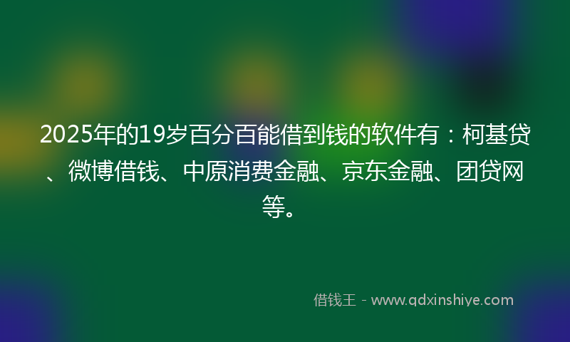 2025年的19岁百分百能借到钱的软件有：柯基贷、微博借钱、中原消费金融、京东金融、团贷网等。