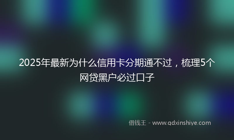 2025年最新为什么信用卡分期通不过，梳理5个网贷黑户必过口子
