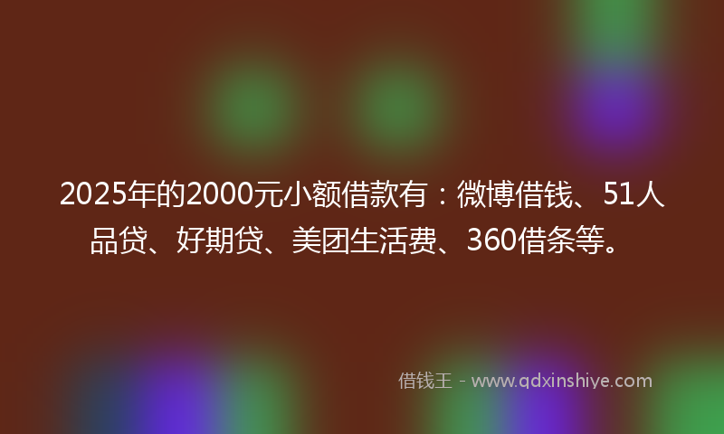 2025年的2000元小额借款有：微博借钱、51人品贷、好期贷、美团生活费、360借条等。