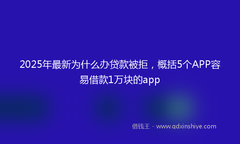2025年最新为什么办贷款被拒，概括5个APP容易借款1万块的app