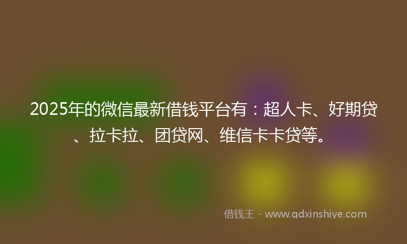 2025年的微信最新借钱平台有：超人卡、好期贷、拉卡拉、团贷网、维信卡卡贷等。