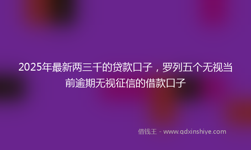 2025年最新两三千的贷款口子，罗列五个无视当前逾期无视征信的借款口子