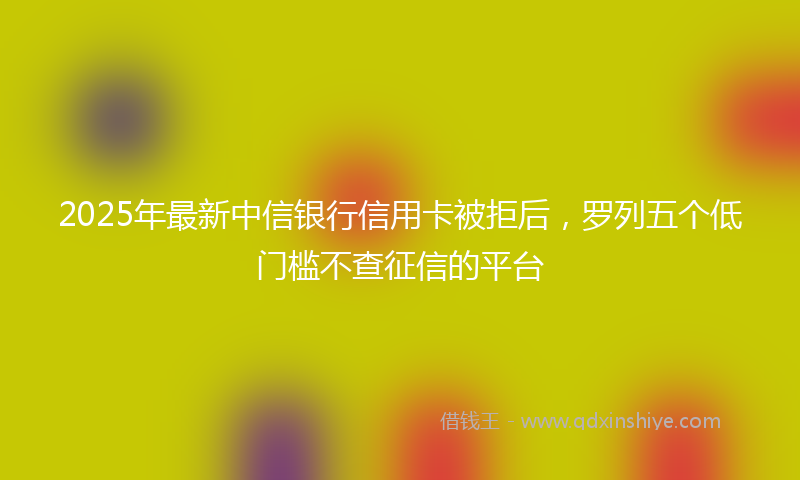 2025年最新中信银行信用卡被拒后，罗列五个低门槛不查征信的平台