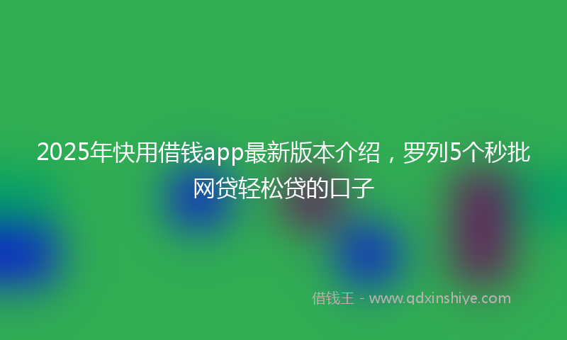 2025年快用借钱app最新版本介绍，罗列5个秒批网贷轻松贷的口子
