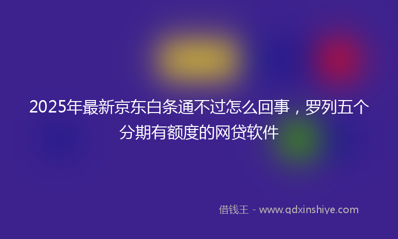 2025年最新京东白条通不过怎么回事，罗列五个分期有额度的网贷软件