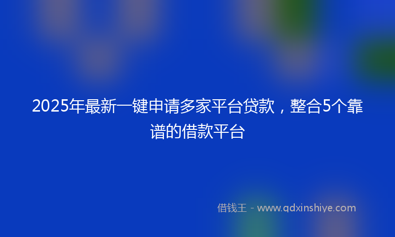 2025年最新一键申请多家平台贷款，整合5个靠谱的借款平台