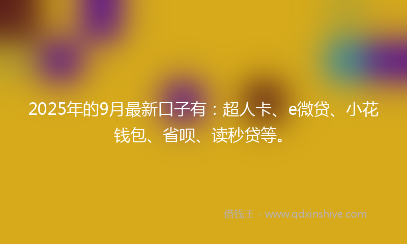 2025年的9月最新口子有：超人卡、e微贷、小花钱包、省呗、读秒贷等。