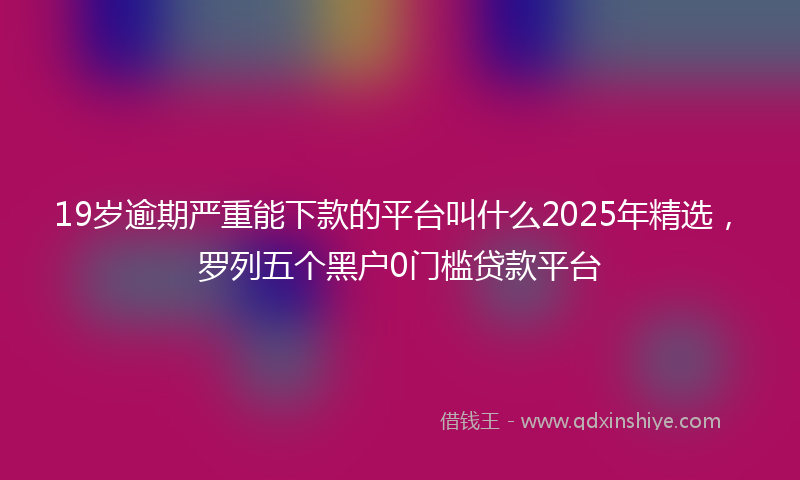 19岁逾期严重能下款的平台叫什么2025年精选，罗列五个黑户0门槛贷款平台