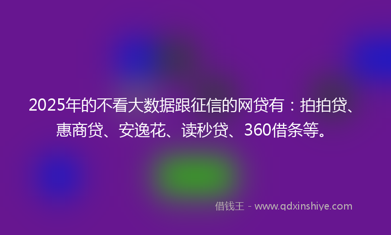 2025年的不看大数据跟征信的网贷有：拍拍贷、惠商贷、安逸花、读秒贷、360借条等。