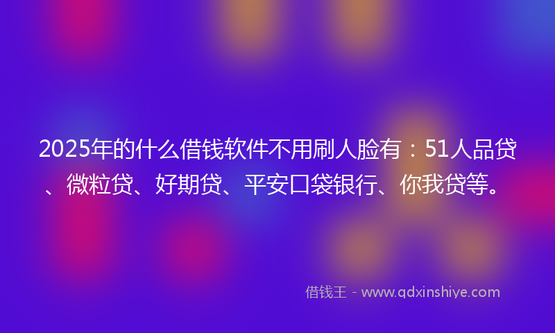 2025年的什么借钱软件不用刷人脸有：51人品贷、微粒贷、好期贷、平安口袋银行、你我贷等。