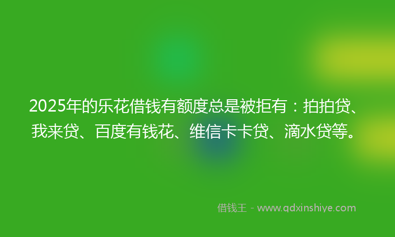 2025年的乐花借钱有额度总是被拒有：拍拍贷、我来贷、百度有钱花、维信卡卡贷、滴水贷等。