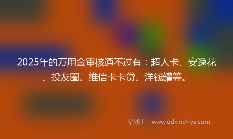 2025年的万用金审核通不过有：超人卡、安逸花、投友圈、维信卡卡贷、洋钱罐等。