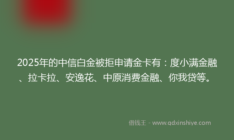 2025年的中信白金被拒申请金卡有：度小满金融、拉卡拉、安逸花、中原消费金融、你我贷等。