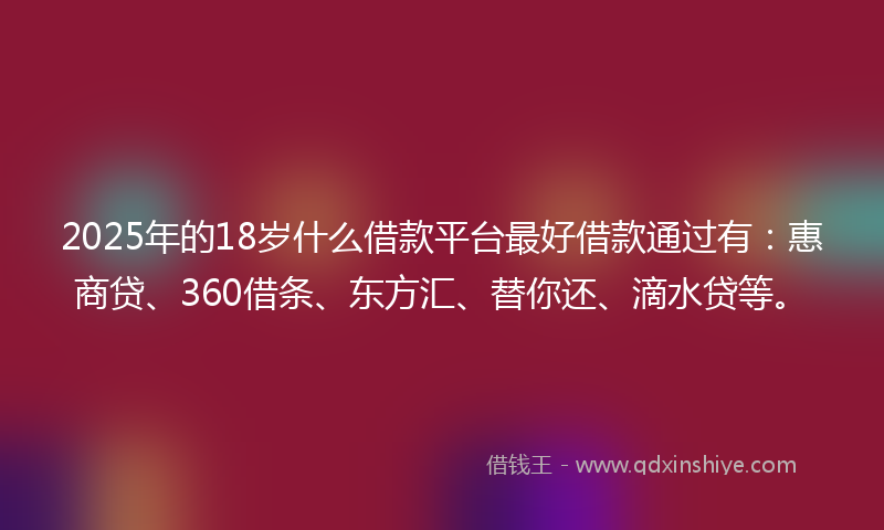 2025年的18岁什么借款平台最好借款通过有：惠商贷、360借条、东方汇、替你还、滴水贷等。