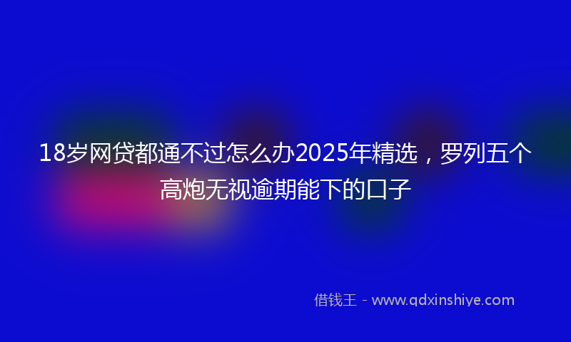 18岁网贷都通不过怎么办2025年精选，罗列五个高炮无视逾期能下的口子