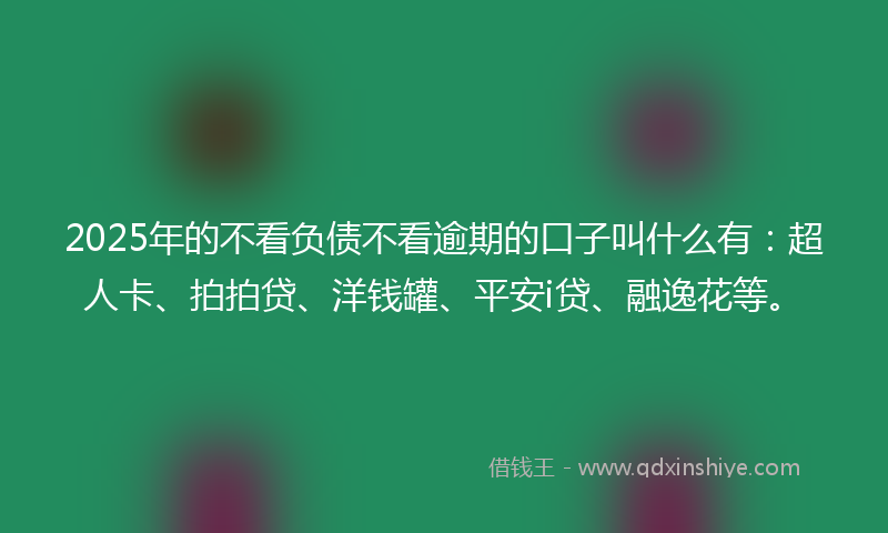 2025年的不看负债不看逾期的口子叫什么有：超人卡、拍拍贷、洋钱罐、平安i贷、融逸花等。