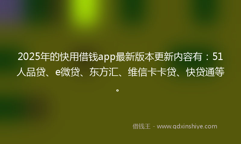 2025年的快用借钱app最新版本更新内容有：51人品贷、e微贷、东方汇、维信卡卡贷、快贷通等。