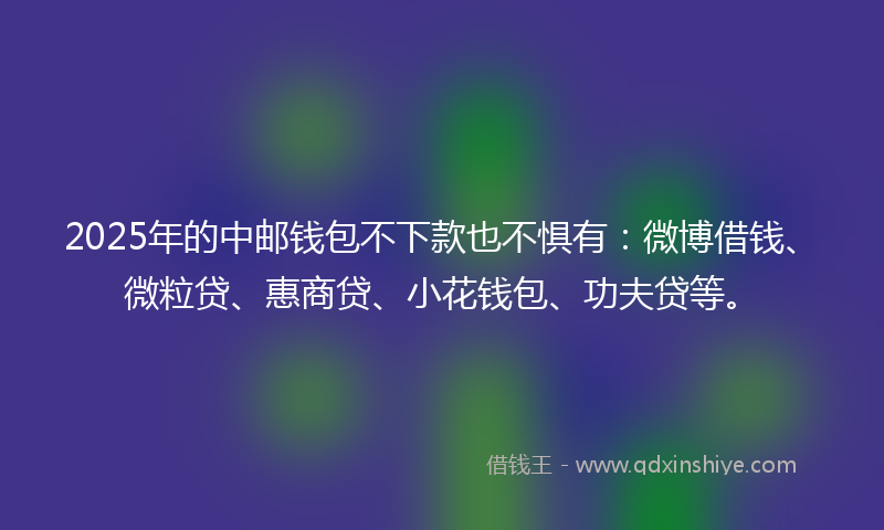 2025年的中邮钱包不下款也不惧有：微博借钱、微粒贷、惠商贷、小花钱包、功夫贷等。