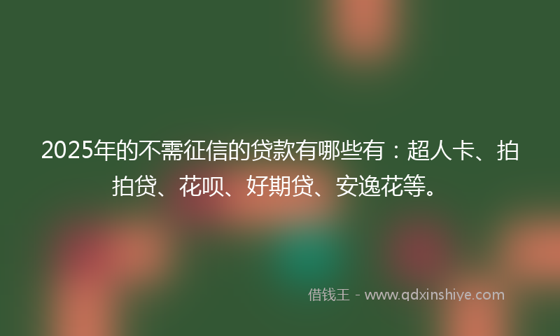 2025年的不需征信的贷款有哪些有：超人卡、拍拍贷、花呗、好期贷、安逸花等。