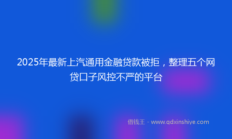 2025年最新上汽通用金融贷款被拒，整理五个网贷口子风控不严的平台