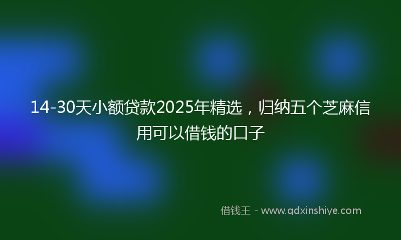 14-30天小额贷款2025年精选，归纳五个芝麻信用可以借钱的口子