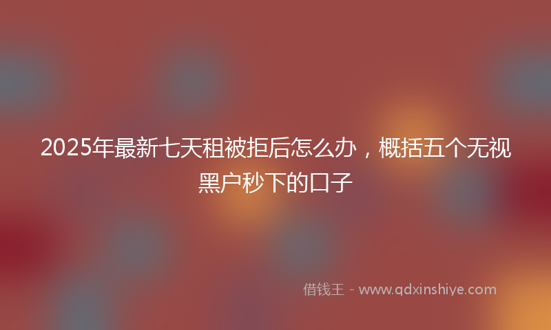 2025年最新七天租被拒后怎么办，概括五个无视黑户秒下的口子