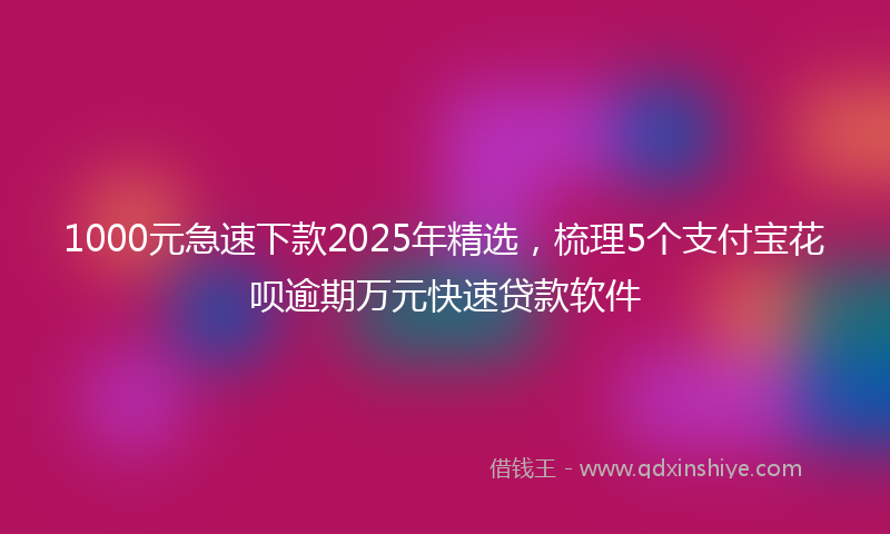 1000元急速下款2025年精选，梳理5个支付宝花呗逾期万元快速贷款软件