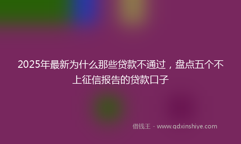 2025年最新为什么那些贷款不通过，盘点五个不上征信报告的贷款口子