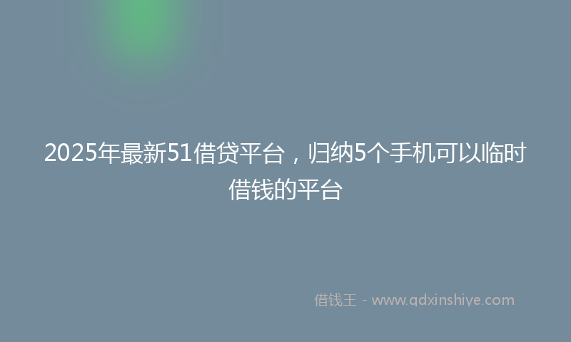 2025年最新51借贷平台，归纳5个手机可以临时借钱的平台