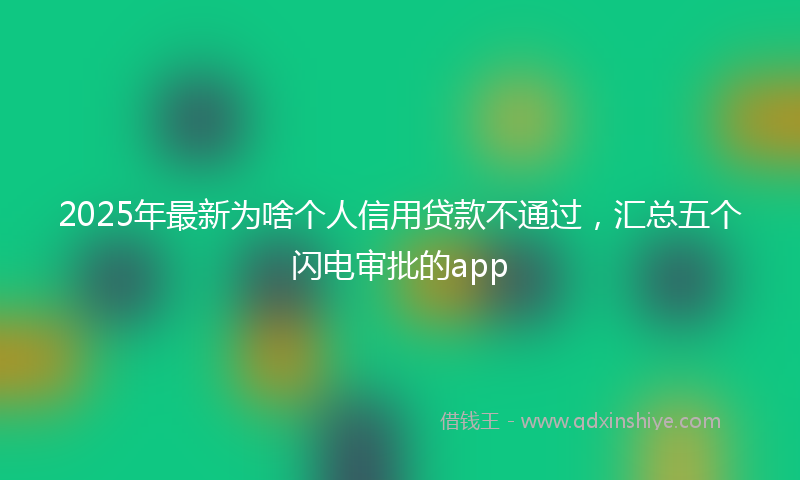 2025年最新为啥个人信用贷款不通过，汇总五个闪电审批的app