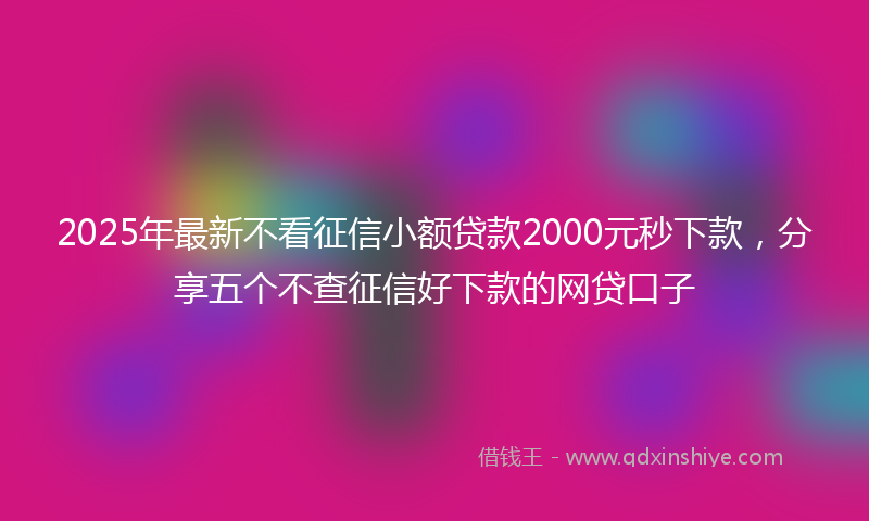 2025年最新不看征信小额贷款2000元秒下款，分享五个不查征信好下款的网贷口子