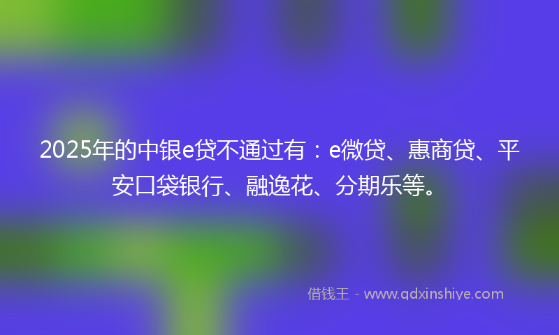 2025年的中银e贷不通过有：e微贷、惠商贷、平安口袋银行、融逸花、分期乐等。