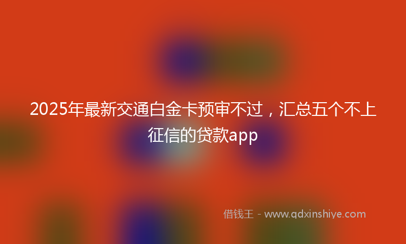 2025年最新交通白金卡预审不过，汇总五个不上征信的贷款app