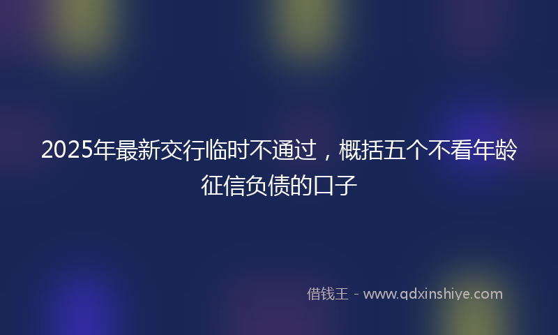 2025年最新交行临时不通过，概括五个不看年龄征信负债的口子