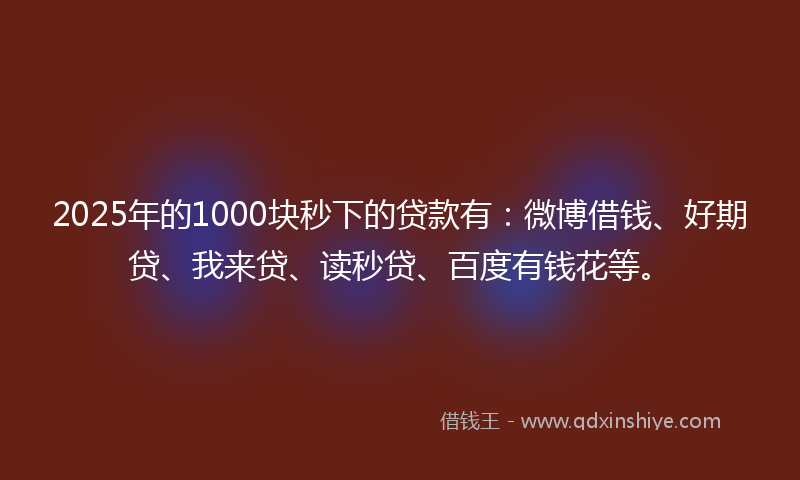 2025年的1000块秒下的贷款有：微博借钱、好期贷、我来贷、读秒贷、百度有钱花等。