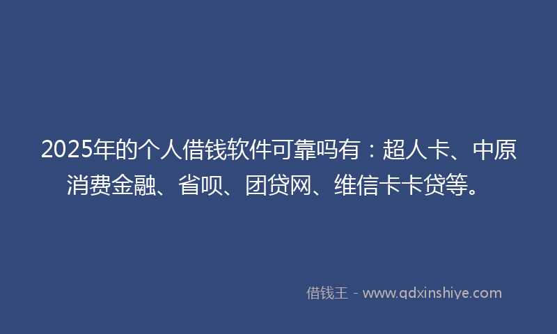 2025年的个人借钱软件可靠吗有：超人卡、中原消费金融、省呗、团贷网、维信卡卡贷等。