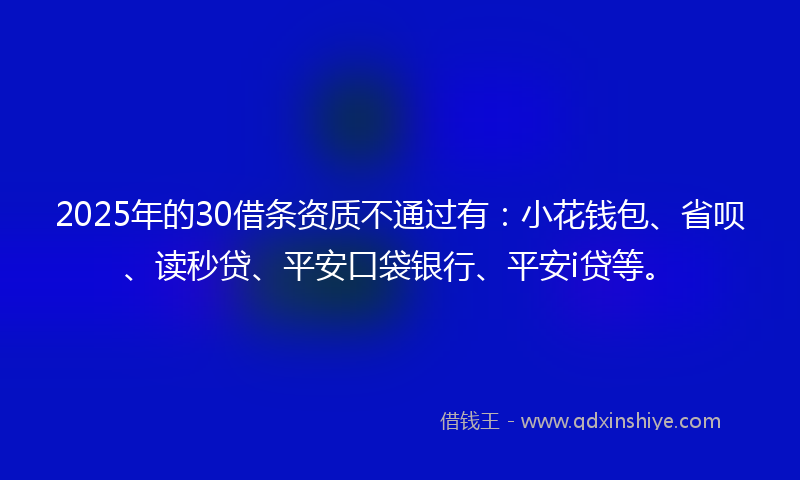 2025年的30借条资质不通过有：小花钱包、省呗、读秒贷、平安口袋银行、平安i贷等。