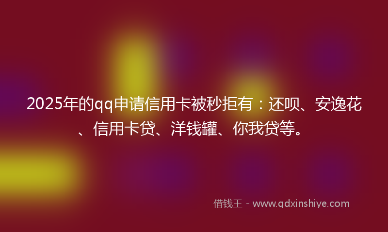 2025年的qq申请信用卡被秒拒有：还呗、安逸花、信用卡贷、洋钱罐、你我贷等。