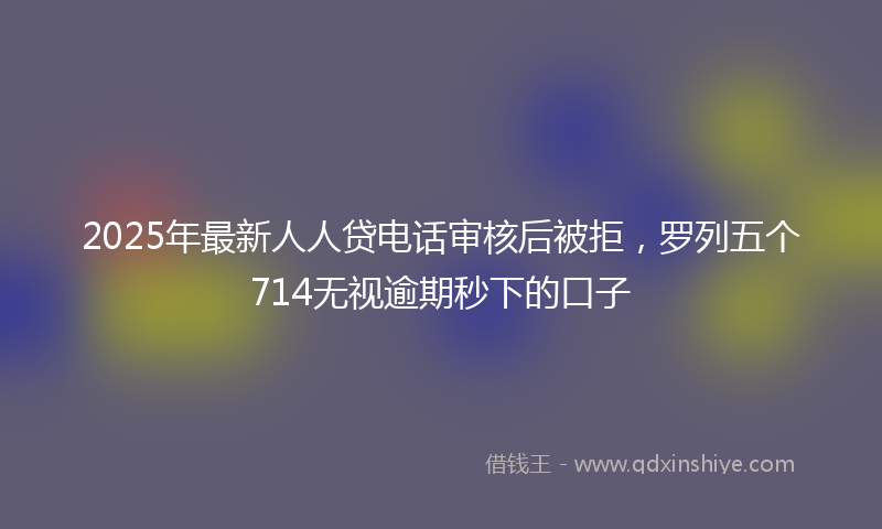 2025年最新人人贷电话审核后被拒，罗列五个714无视逾期秒下的口子
