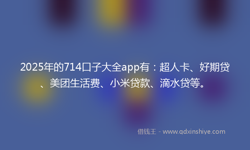 2025年的714口子大全app有：超人卡、好期贷、美团生活费、小米贷款、滴水贷等。
