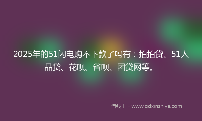2025年的51闪电购不下款了吗有：拍拍贷、51人品贷、花呗、省呗、团贷网等。