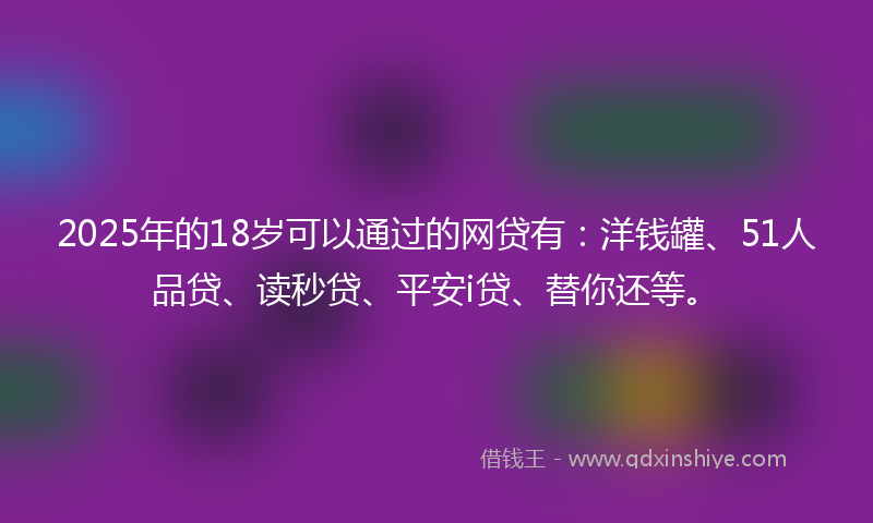 2025年的18岁可以通过的网贷有：洋钱罐、51人品贷、读秒贷、平安i贷、替你还等。