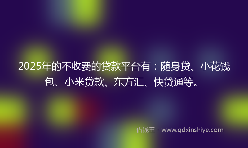 2025年的不收费的贷款平台有：随身贷、小花钱包、小米贷款、东方汇、快贷通等。