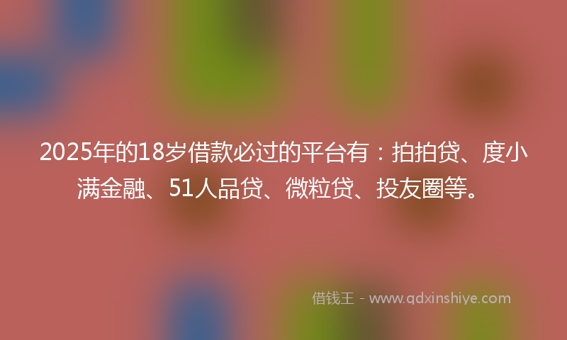 2025年的18岁借款必过的平台有：拍拍贷、度小满金融、51人品贷、微粒贷、投友圈等。