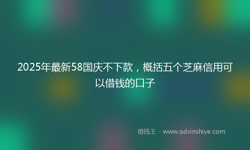2025年最新58国庆不下款，概括五个芝麻信用可以借钱的口子